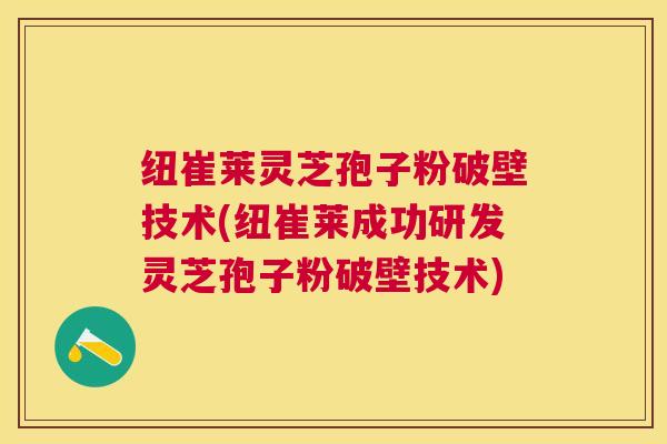 纽崔莱灵芝孢子粉破壁技术(纽崔莱成功研发灵芝孢子粉破壁技术)