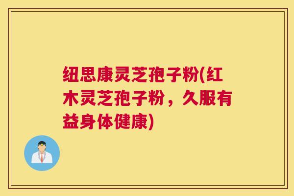 纽思康灵芝孢子粉(红木灵芝孢子粉,久服有益身体健康) 纽思康灵芝孢子粉(红木灵芝孢子粉,久服有益身体健康)