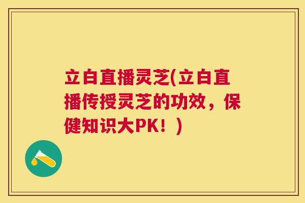 立白直播灵芝(立白直播传授灵芝的功效，保健知识大PK！)