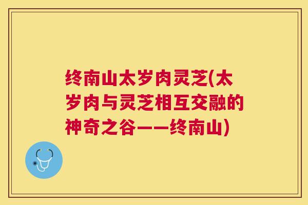终南山太岁肉灵芝(太岁肉与灵芝相互交融的神奇之谷——终南山)