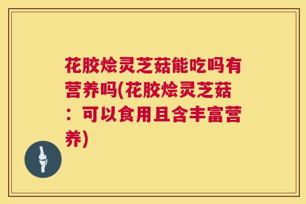 花胶烩灵芝菇能吃吗有营养吗(花胶烩灵芝菇：可以食用且含丰富营养)