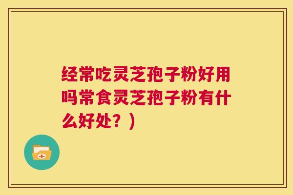 经常吃灵芝孢子粉好用吗常食灵芝孢子粉有什么好处？)