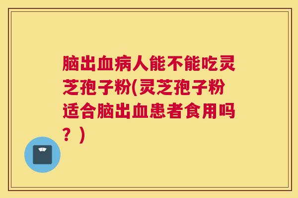 脑出血病人能不能吃灵芝孢子粉(灵芝孢子粉适合脑出血患者食用吗？)