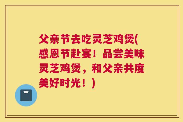 父亲节去吃灵芝鸡煲(感恩节赴宴！品尝美味灵芝鸡煲，和父亲共度美好时光！)