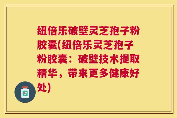 纽倍乐破壁灵芝孢子粉胶囊(纽倍乐灵芝孢子粉胶囊：破壁技术提取精华，带来更多健康好处)