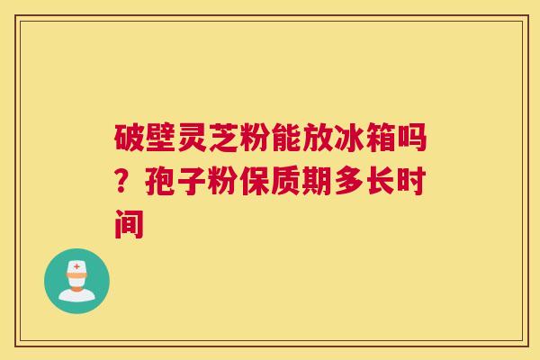 破壁灵芝粉能放冰箱吗？孢子粉保质期多长时间