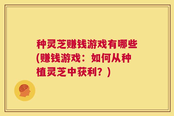 种灵芝赚钱游戏有哪些(赚钱游戏：如何从种植灵芝中获利？)