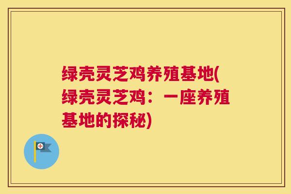 绿壳灵芝鸡养殖基地(绿壳灵芝鸡:一座养殖基地的探秘) 绿壳灵芝鸡养殖基地(绿壳灵芝鸡:一座养殖基地的探秘)