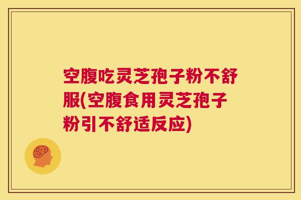 空腹吃灵芝孢子粉不舒服(空腹食用灵芝孢子粉引不舒适反应)