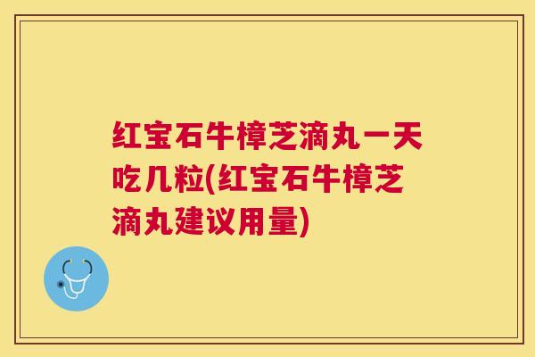 红宝石牛樟芝滴丸一天吃几粒(红宝石牛樟芝滴丸建议用量)