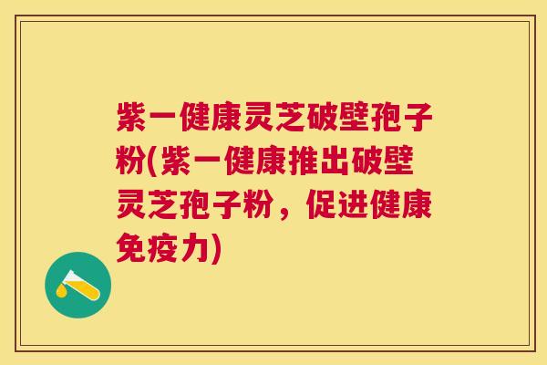 紫一健康灵芝破壁孢子粉(紫一健康推出破壁灵芝孢子粉，促进健康免疫力)