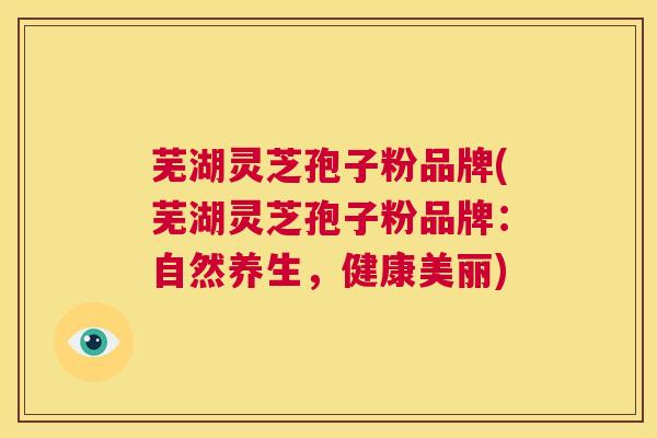 芜湖灵芝孢子粉品牌(芜湖灵芝孢子粉品牌：自然养生，健康美丽)