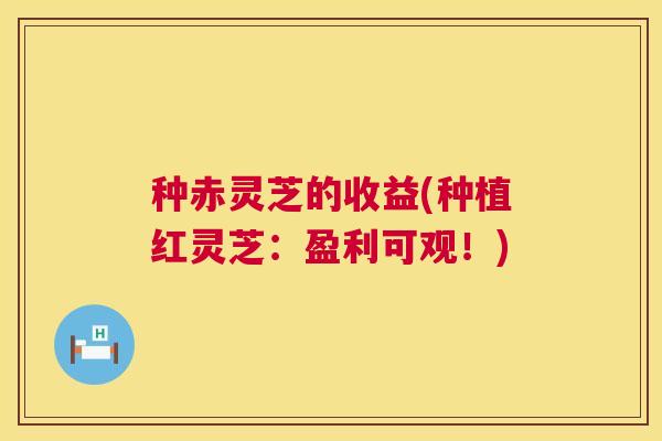 种赤灵芝的收益(种植红灵芝：盈利可观！)