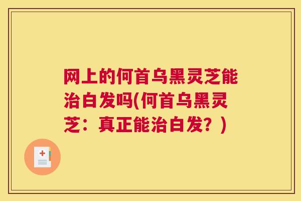 网上的何首乌黑灵芝能治白发吗(何首乌黑灵芝：真正能治白发？)