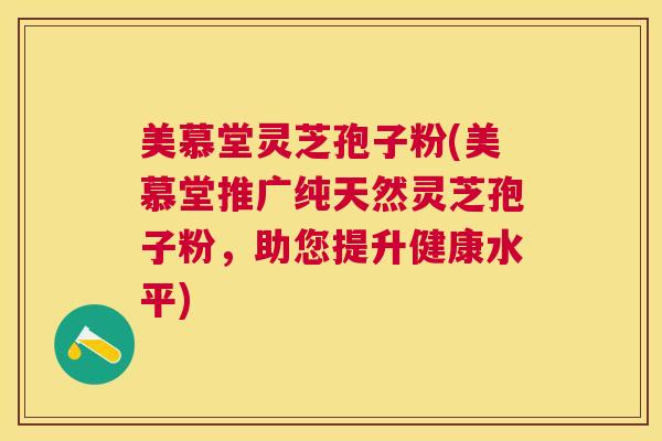 美慕堂灵芝孢子粉(美慕堂推广纯天然灵芝孢子粉，助您提升健康水平)