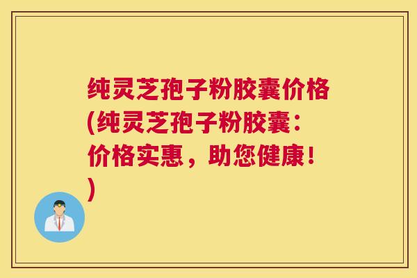 纯灵芝孢子粉胶囊价格(纯灵芝孢子粉胶囊：价格实惠，助您健康！)