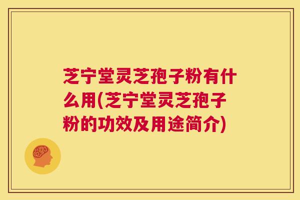 芝宁堂灵芝孢子粉有什么用(芝宁堂灵芝孢子粉的功效及用途简介)