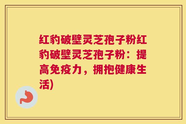 红豹破壁灵芝孢子粉红豹破壁灵芝孢子粉:提高免疫力,拥抱健康生活) 红豹破壁灵芝孢子粉红豹破壁灵芝孢子粉:提高免疫力,拥抱健康生活)