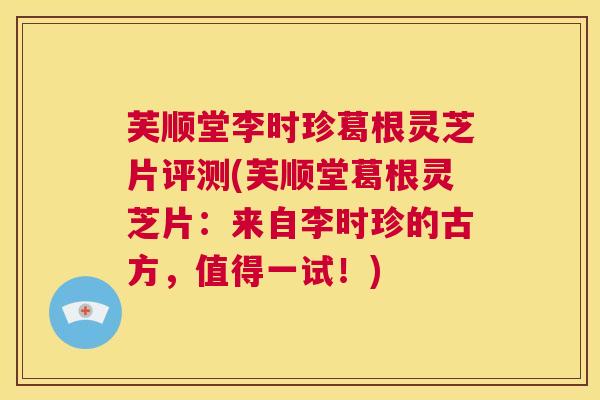 芙顺堂李时珍葛根灵芝片评测(芙顺堂葛根灵芝片：来自李时珍的古方，值得一试！)