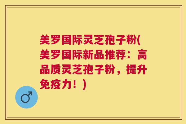 美罗国际灵芝孢子粉(美罗国际新品推荐：高品质灵芝孢子粉，提升免疫力！)