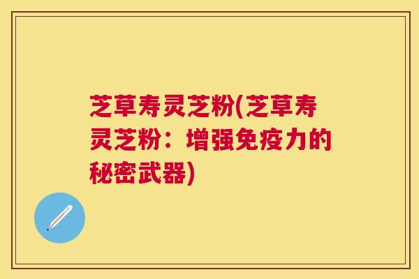 芝草寿灵芝粉(芝草寿灵芝粉：增强免疫力的秘密武器)