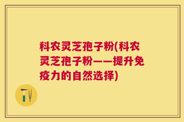 科农灵芝孢子粉(科农灵芝孢子粉——提升免疫力的自然选择)