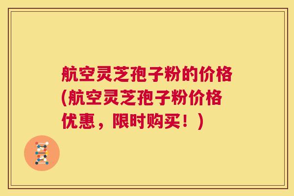 航空灵芝孢子粉的价格(航空灵芝孢子粉价格优惠,限时购买!) 航空灵芝孢子粉的价格(航空灵芝孢子粉价格优惠,限时购买!)