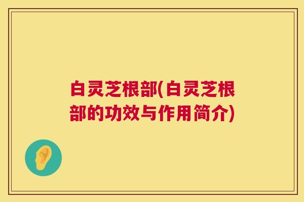 白灵芝根部(白灵芝根部的功效与作用简介)