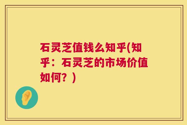 石灵芝值钱么知乎(知乎:石灵芝的市场价值如何?) 石灵芝值钱么知乎(知乎:石灵芝的市场价值如何?)