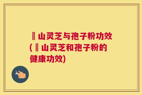 矷山灵芝与孢子粉功效(矷山灵芝和孢子粉的健康功效)