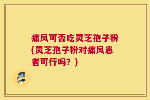 痛风可否吃灵芝孢子粉(灵芝孢子粉对痛风患者可行吗？)