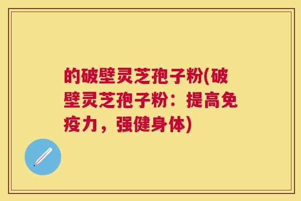 的破壁灵芝孢子粉(破壁灵芝孢子粉：提高免疫力，强健身体)