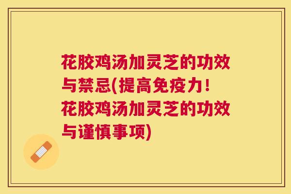 花胶鸡汤加灵芝的功效与禁忌(提高免疫力！花胶鸡汤加灵芝的功效与谨慎事项)