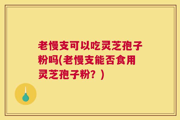 老慢支可以吃灵芝孢子粉吗(老慢支能否食用灵芝孢子粉？)