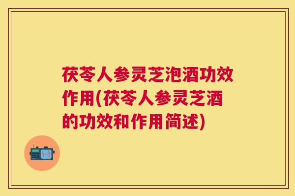 茯苓人参灵芝泡酒功效作用(茯苓人参灵芝酒的功效和作用简述)