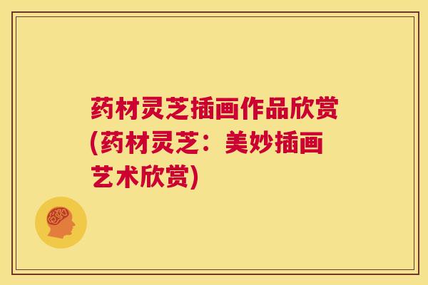 药材灵芝插画作品欣赏(药材灵芝：美妙插画艺术欣赏)