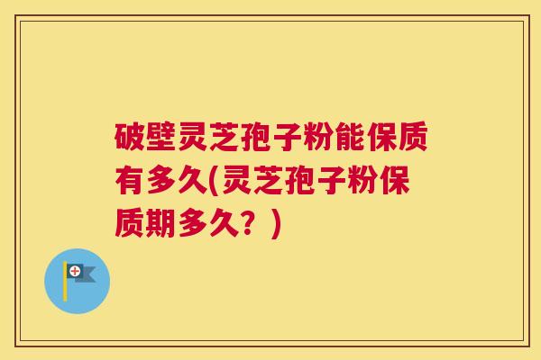 破壁灵芝孢子粉能保质有多久(灵芝孢子粉保质期多久？)