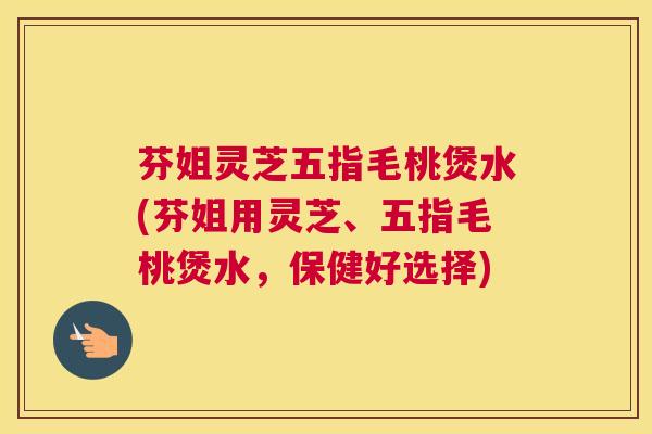 芬姐灵芝五指毛桃煲水(芬姐用灵芝、五指毛桃煲水，保健好选择)