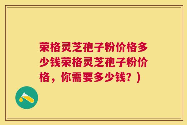 荣格灵芝孢子粉价格多少钱荣格灵芝孢子粉价格，你需要多少钱？)