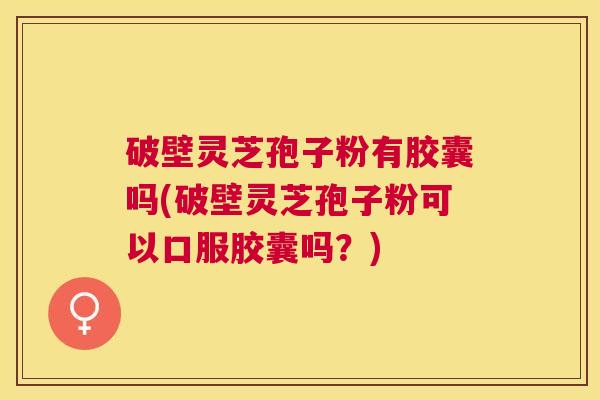 破壁灵芝孢子粉有胶囊吗(破壁灵芝孢子粉可以口服胶囊吗？)