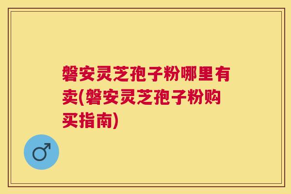 磐安灵芝孢子粉哪里有卖(磐安灵芝孢子粉购买指南)