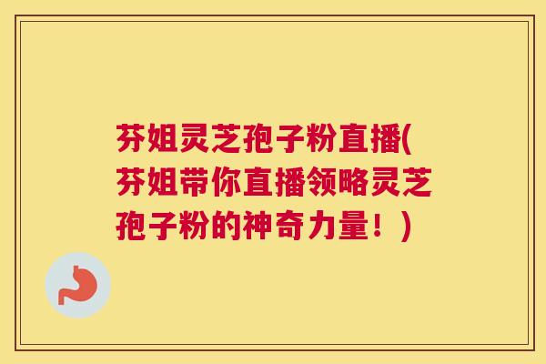 芬姐灵芝孢子粉直播(芬姐带你直播领略灵芝孢子粉的神奇力量！)