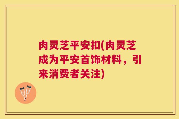 肉灵芝平安扣(肉灵芝成为平安首饰材料，引来消费者关注)