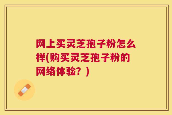 网上买灵芝孢子粉怎么样(购买灵芝孢子粉的网络体验？)