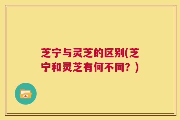 芝宁与灵芝的区别(芝宁和灵芝有何不同？)
