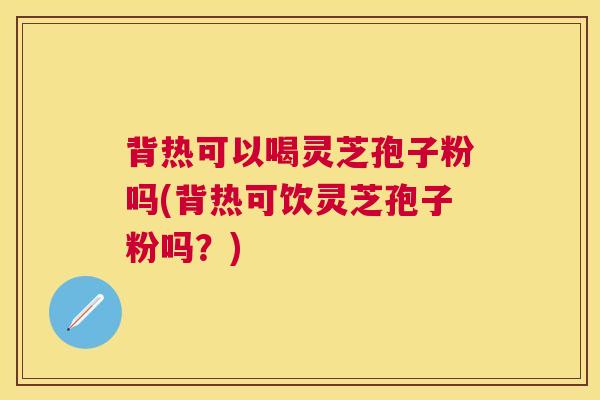 背热可以喝灵芝孢子粉吗(背热可饮灵芝孢子粉吗？)