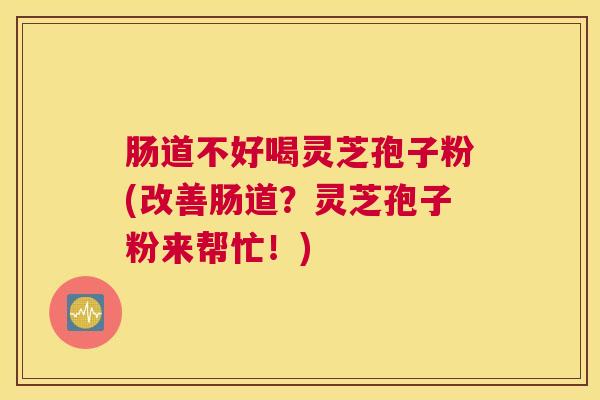 肠道不好喝灵芝孢子粉(改善肠道？灵芝孢子粉来帮忙！)