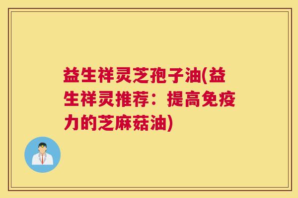 益生祥灵芝孢子油(益生祥灵推荐：提高免疫力的芝麻菇油)