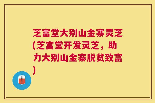 芝富堂大别山金寨灵芝(芝富堂开发灵芝，助力大别山金寨脱贫致富)