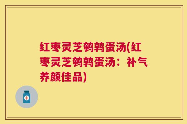 红枣灵芝鹌鹑蛋汤(红枣灵芝鹌鹑蛋汤：补气养颜佳品)